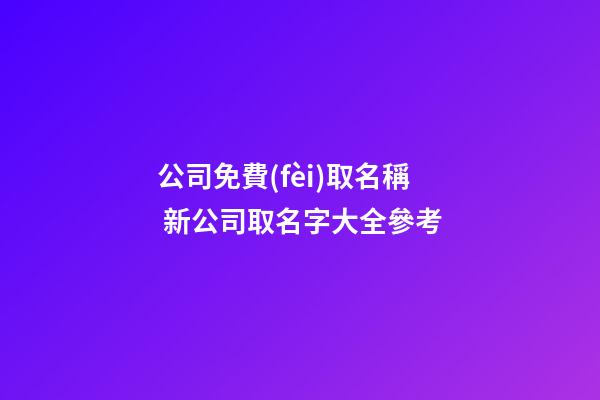 公司免費(fèi)取名稱 新公司取名字大全參考